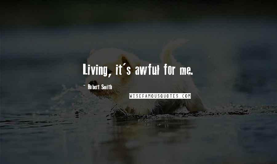 Robert Smith Quotes: Living, it's awful for me.