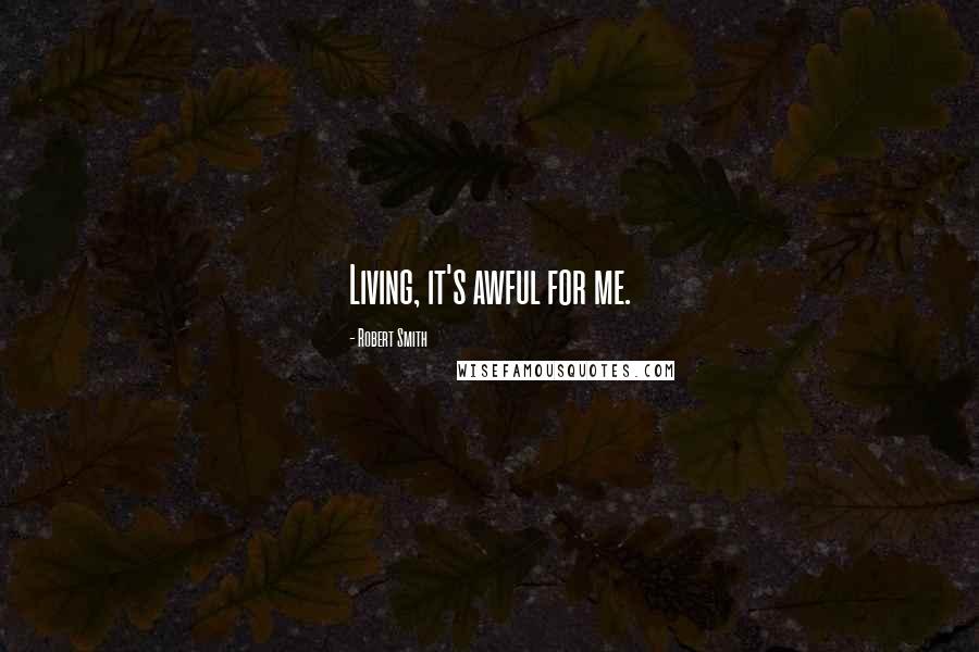 Robert Smith Quotes: Living, it's awful for me.