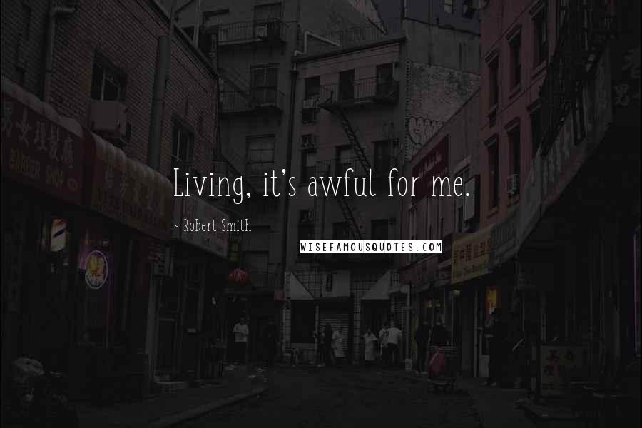 Robert Smith Quotes: Living, it's awful for me.