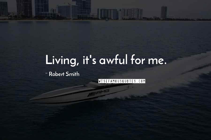 Robert Smith Quotes: Living, it's awful for me.