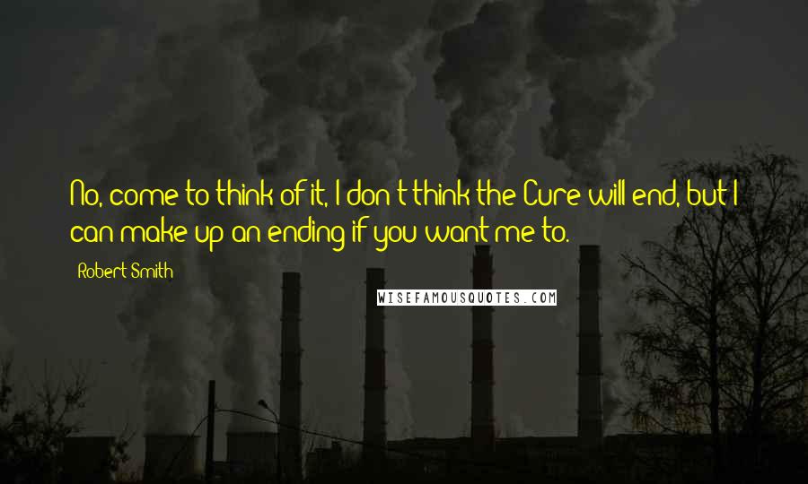 Robert Smith Quotes: No, come to think of it, I don't think the Cure will end, but I can make up an ending if you want me to.