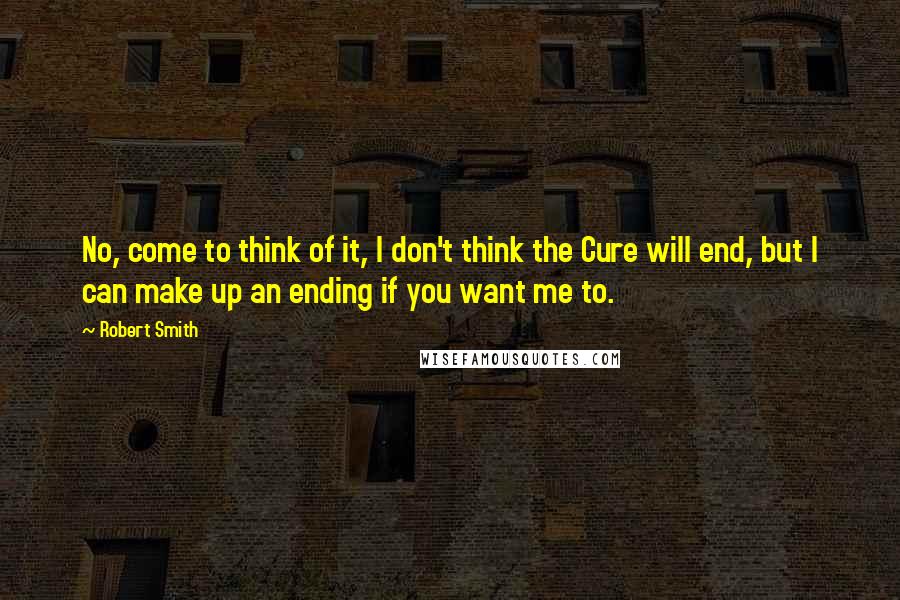 Robert Smith Quotes: No, come to think of it, I don't think the Cure will end, but I can make up an ending if you want me to.