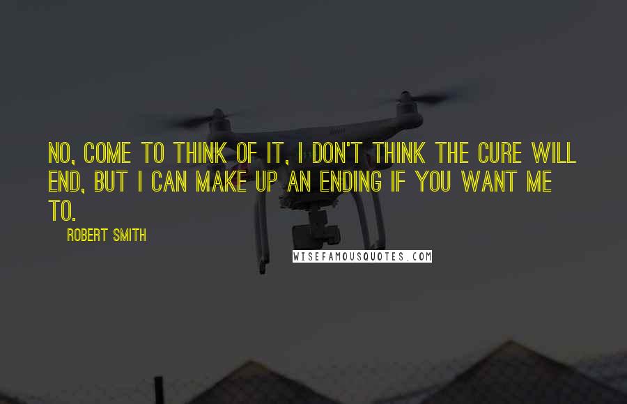 Robert Smith Quotes: No, come to think of it, I don't think the Cure will end, but I can make up an ending if you want me to.