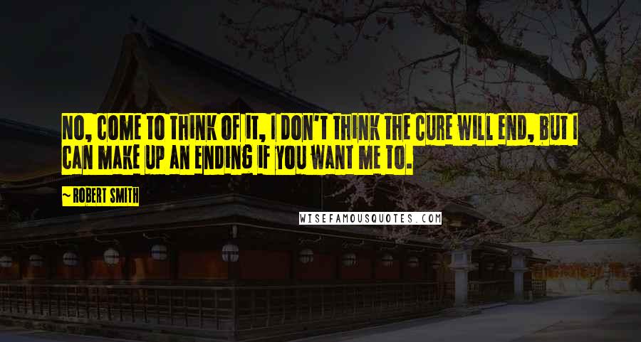 Robert Smith Quotes: No, come to think of it, I don't think the Cure will end, but I can make up an ending if you want me to.