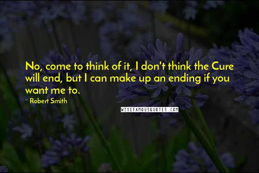 Robert Smith Quotes: No, come to think of it, I don't think the Cure will end, but I can make up an ending if you want me to.
