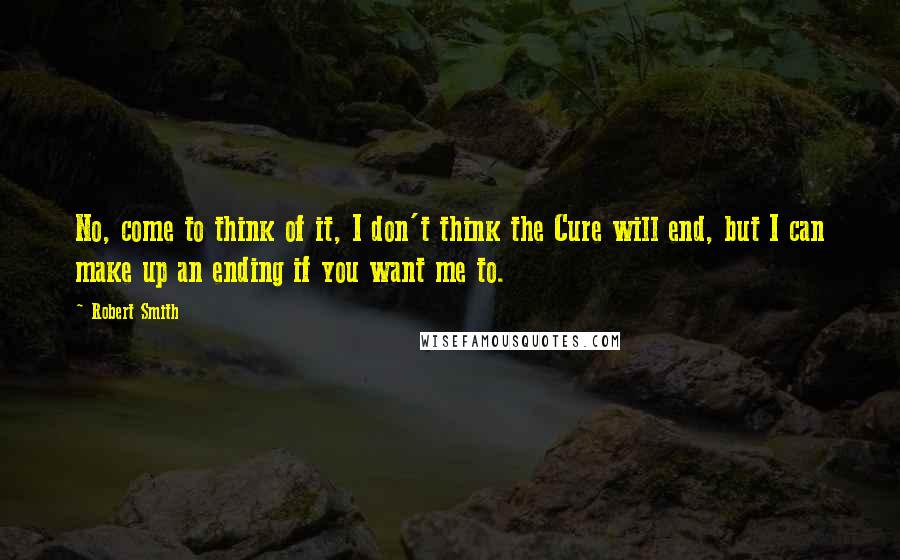 Robert Smith Quotes: No, come to think of it, I don't think the Cure will end, but I can make up an ending if you want me to.