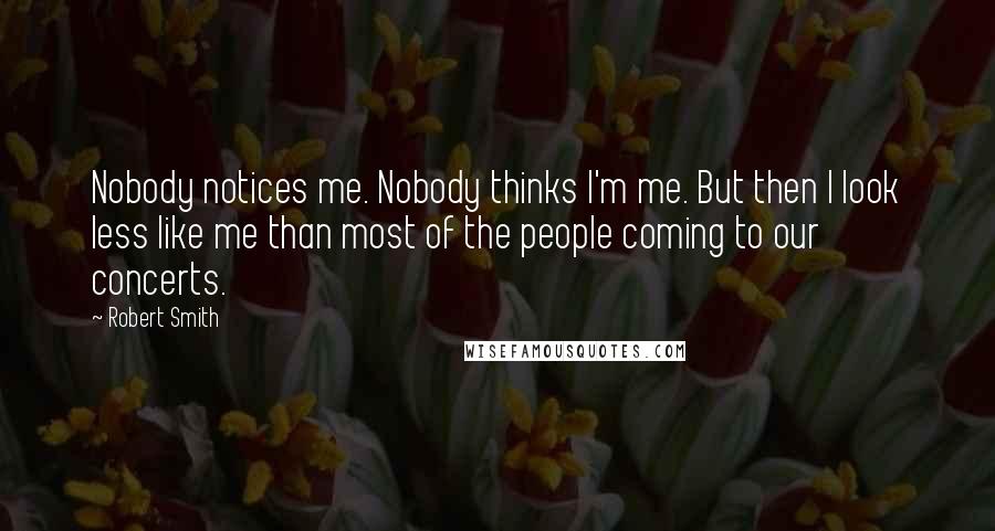 Robert Smith Quotes: Nobody notices me. Nobody thinks I'm me. But then I look less like me than most of the people coming to our concerts.