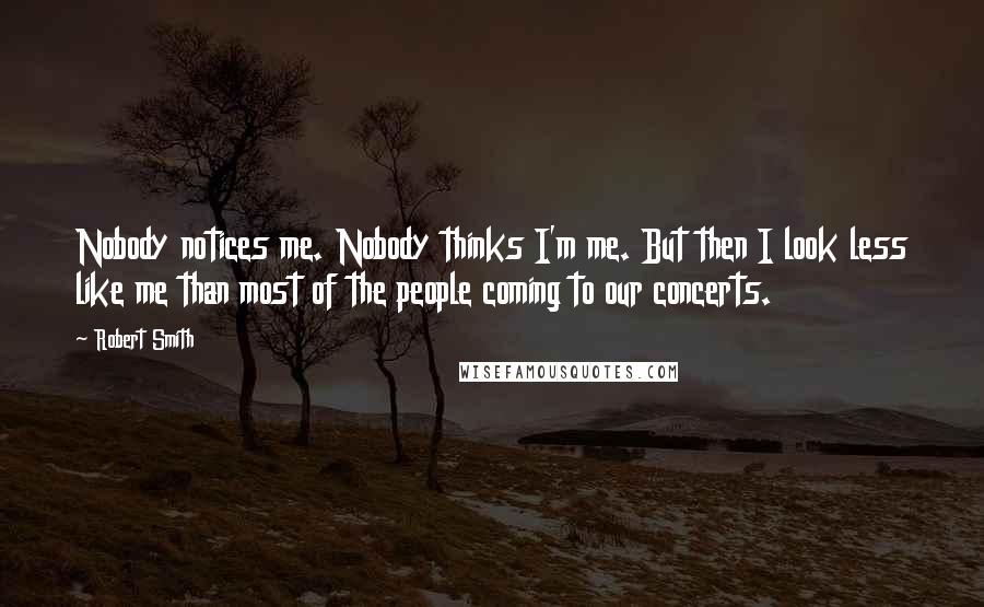 Robert Smith Quotes: Nobody notices me. Nobody thinks I'm me. But then I look less like me than most of the people coming to our concerts.