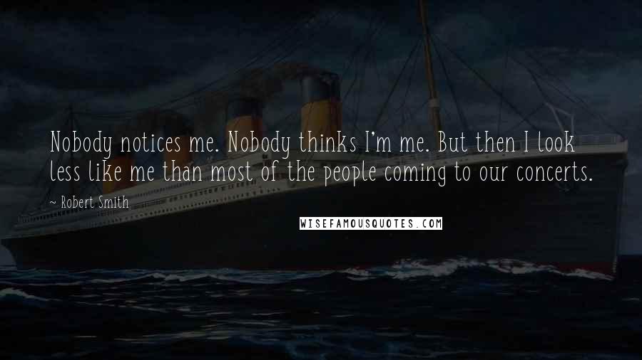 Robert Smith Quotes: Nobody notices me. Nobody thinks I'm me. But then I look less like me than most of the people coming to our concerts.