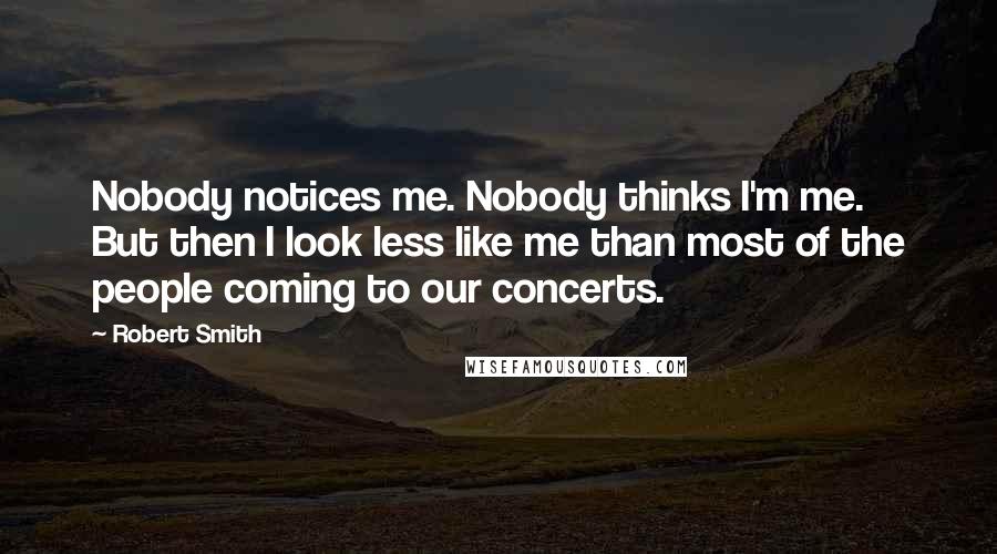 Robert Smith Quotes: Nobody notices me. Nobody thinks I'm me. But then I look less like me than most of the people coming to our concerts.