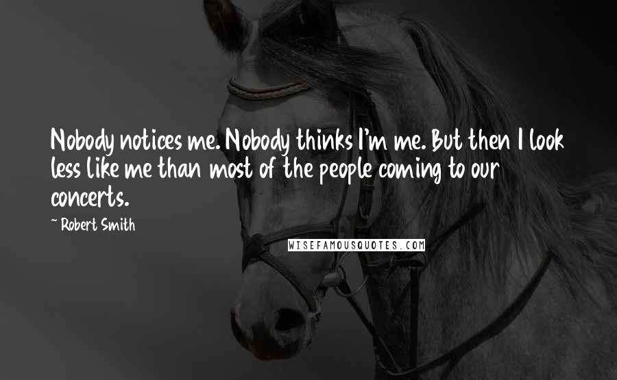 Robert Smith Quotes: Nobody notices me. Nobody thinks I'm me. But then I look less like me than most of the people coming to our concerts.