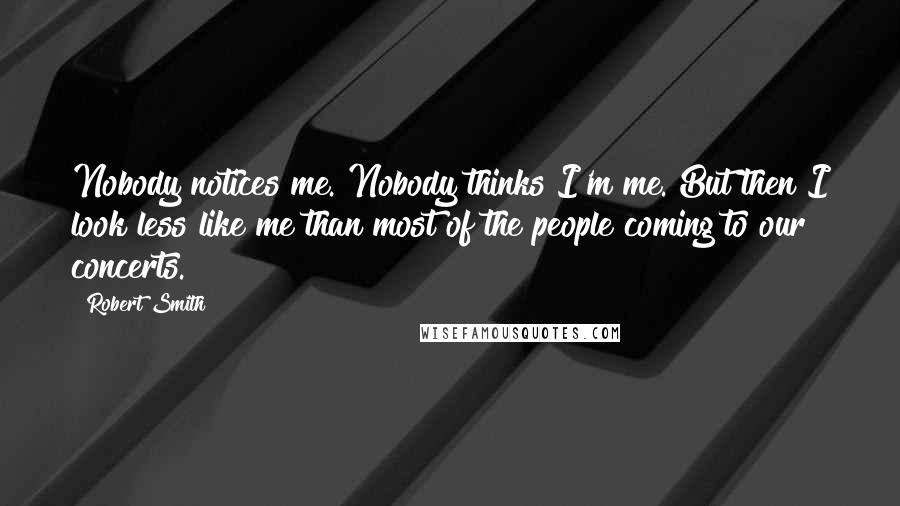 Robert Smith Quotes: Nobody notices me. Nobody thinks I'm me. But then I look less like me than most of the people coming to our concerts.