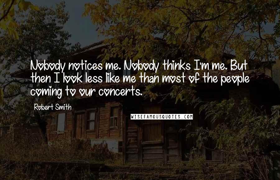 Robert Smith Quotes: Nobody notices me. Nobody thinks I'm me. But then I look less like me than most of the people coming to our concerts.