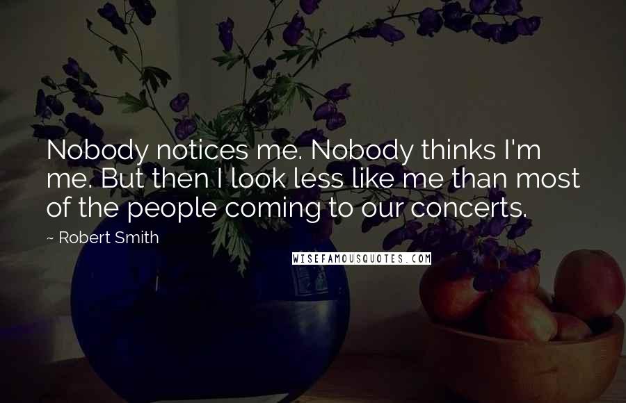 Robert Smith Quotes: Nobody notices me. Nobody thinks I'm me. But then I look less like me than most of the people coming to our concerts.