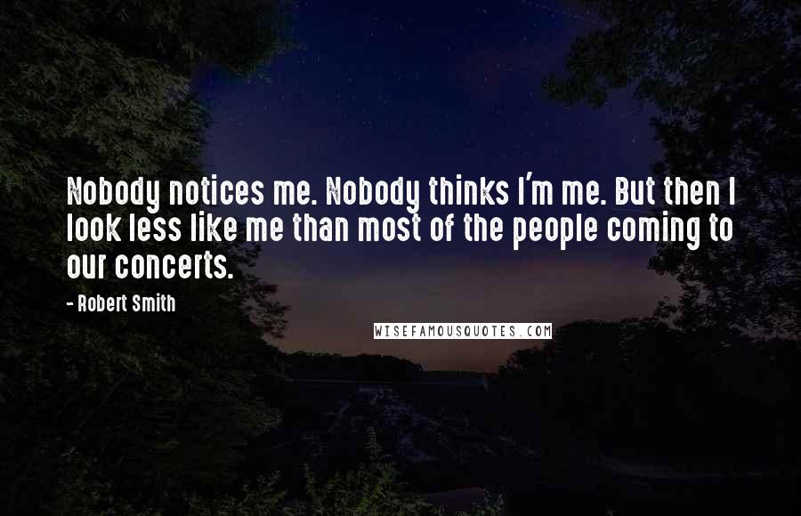 Robert Smith Quotes: Nobody notices me. Nobody thinks I'm me. But then I look less like me than most of the people coming to our concerts.