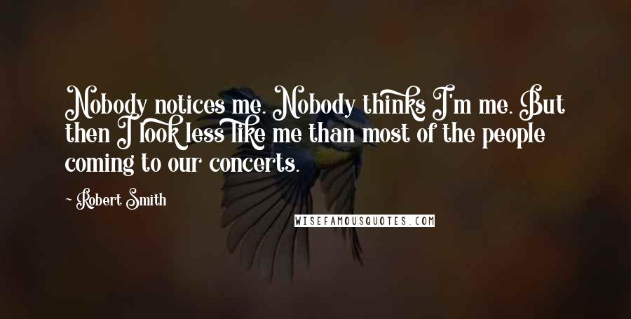 Robert Smith Quotes: Nobody notices me. Nobody thinks I'm me. But then I look less like me than most of the people coming to our concerts.