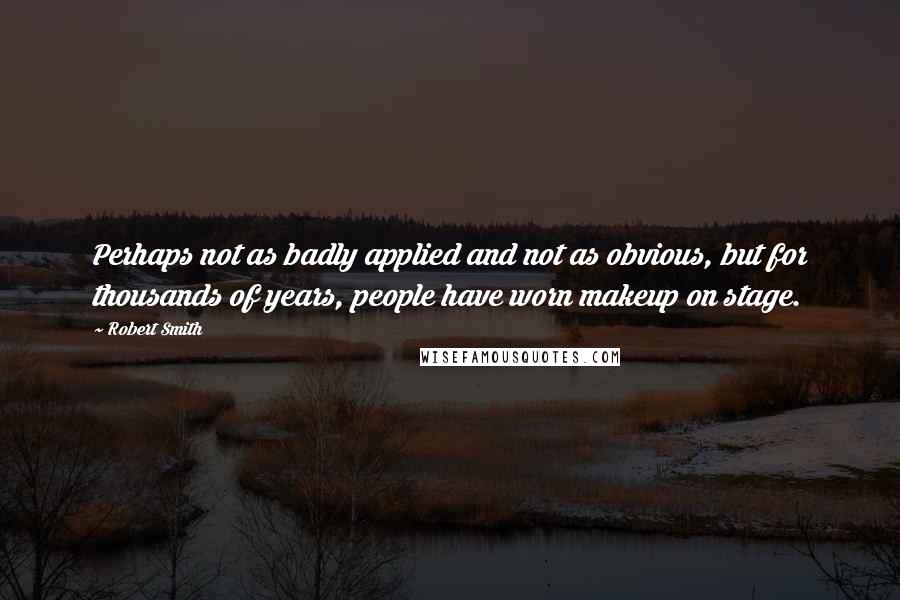 Robert Smith Quotes: Perhaps not as badly applied and not as obvious, but for thousands of years, people have worn makeup on stage.