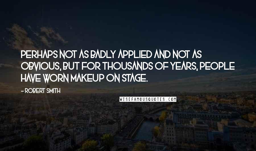 Robert Smith Quotes: Perhaps not as badly applied and not as obvious, but for thousands of years, people have worn makeup on stage.