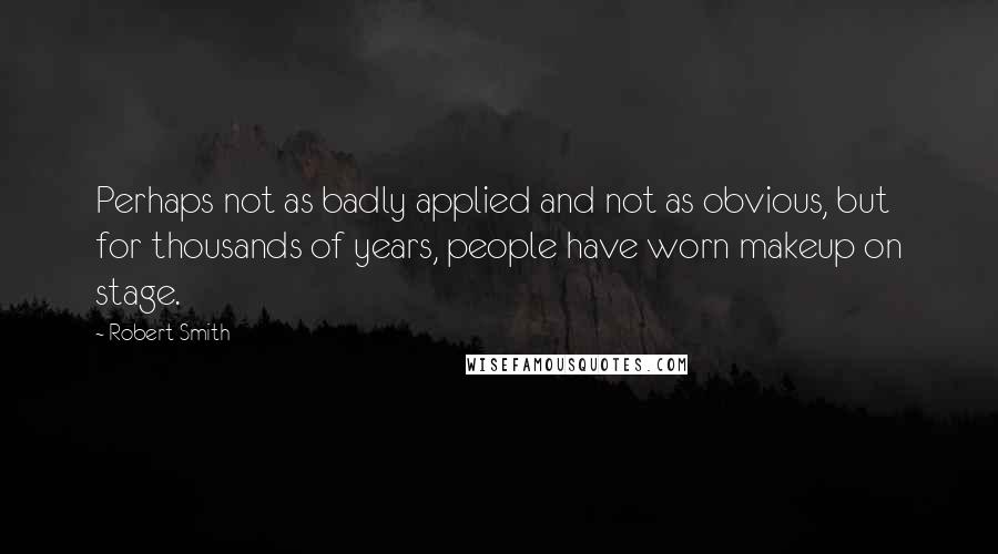 Robert Smith Quotes: Perhaps not as badly applied and not as obvious, but for thousands of years, people have worn makeup on stage.