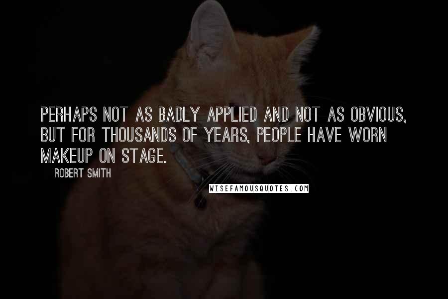 Robert Smith Quotes: Perhaps not as badly applied and not as obvious, but for thousands of years, people have worn makeup on stage.