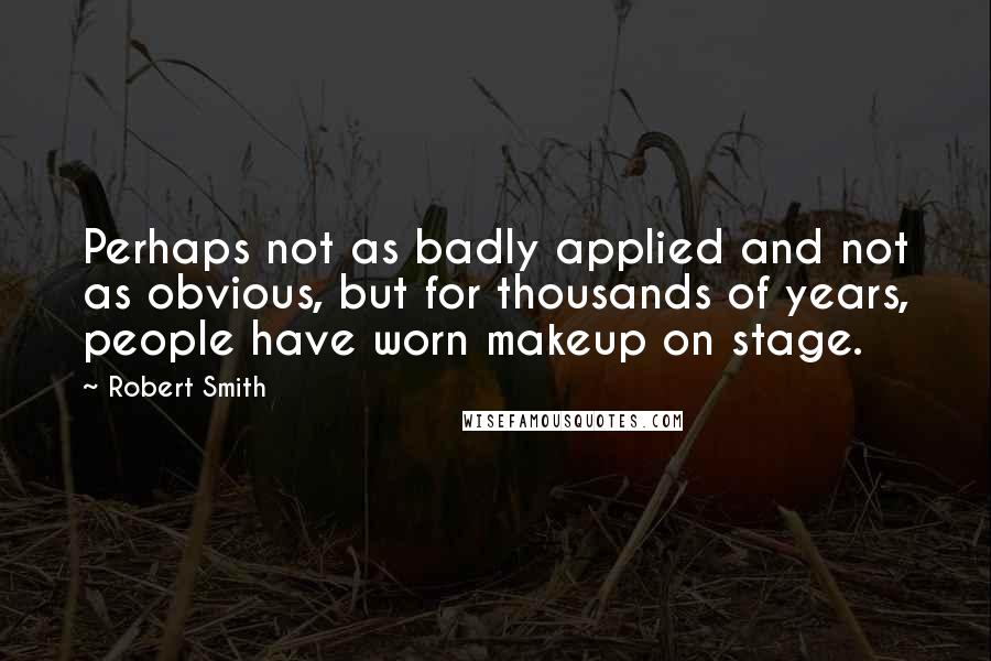 Robert Smith Quotes: Perhaps not as badly applied and not as obvious, but for thousands of years, people have worn makeup on stage.