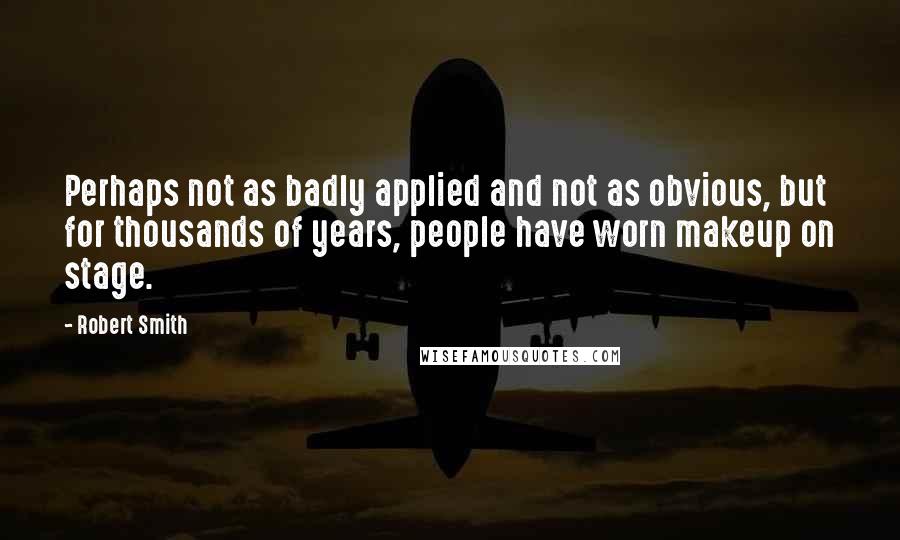 Robert Smith Quotes: Perhaps not as badly applied and not as obvious, but for thousands of years, people have worn makeup on stage.