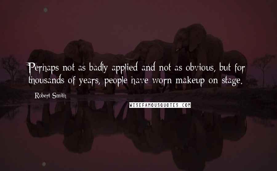 Robert Smith Quotes: Perhaps not as badly applied and not as obvious, but for thousands of years, people have worn makeup on stage.