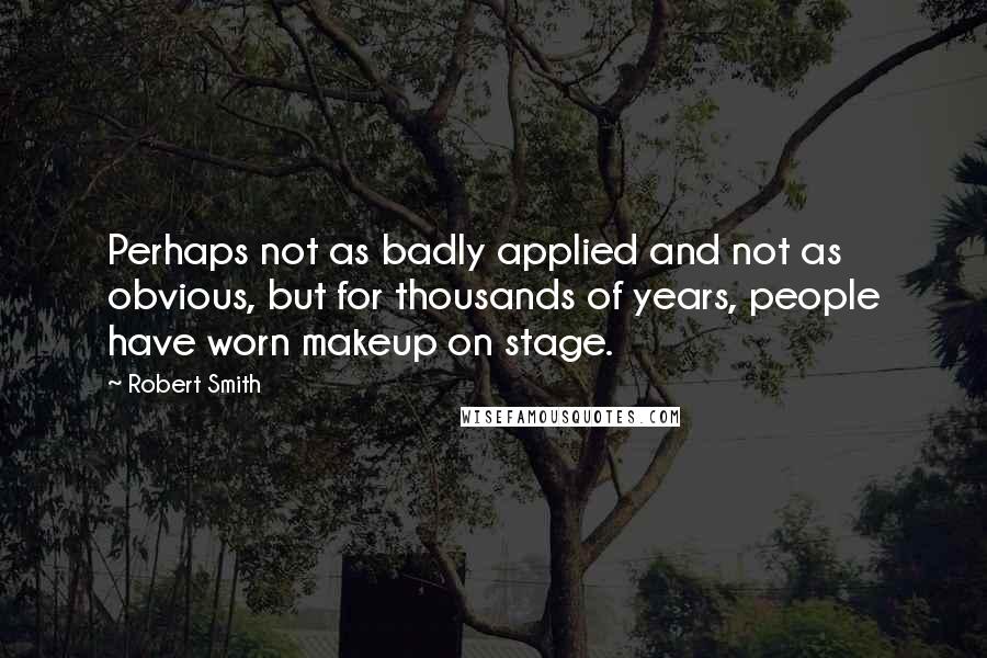Robert Smith Quotes: Perhaps not as badly applied and not as obvious, but for thousands of years, people have worn makeup on stage.