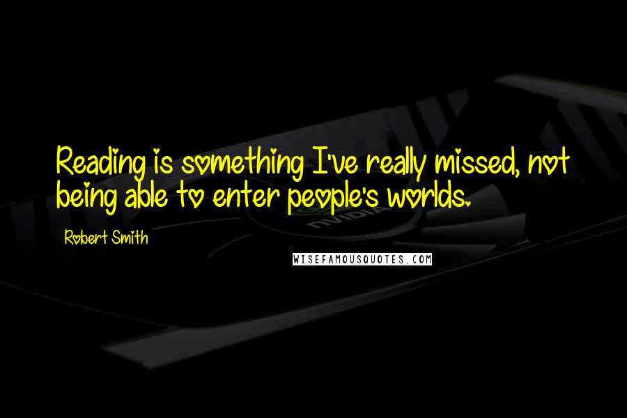 Robert Smith Quotes: Reading is something I've really missed, not being able to enter people's worlds.