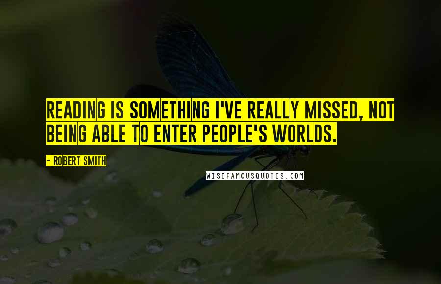 Robert Smith Quotes: Reading is something I've really missed, not being able to enter people's worlds.