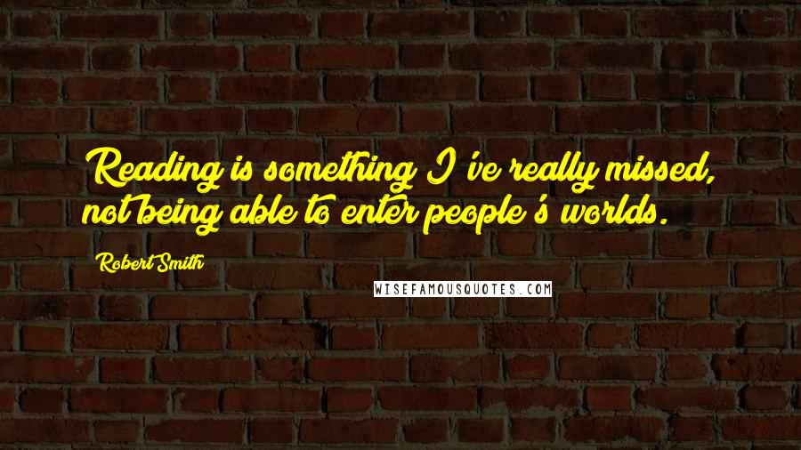 Robert Smith Quotes: Reading is something I've really missed, not being able to enter people's worlds.