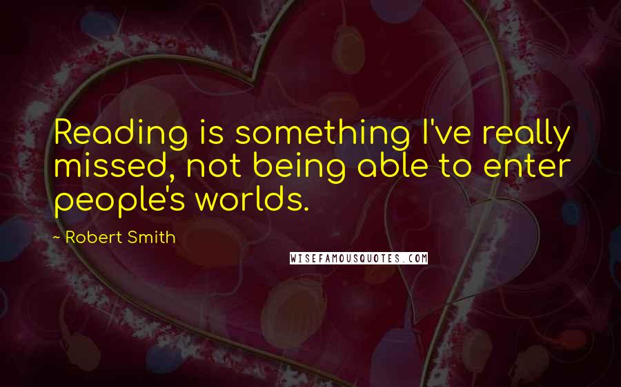 Robert Smith Quotes: Reading is something I've really missed, not being able to enter people's worlds.