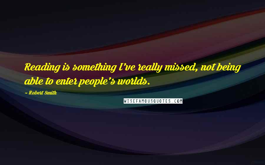 Robert Smith Quotes: Reading is something I've really missed, not being able to enter people's worlds.