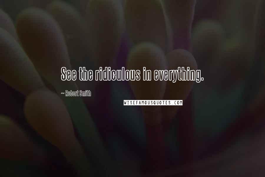 Robert Smith Quotes: See the ridiculous in everything.