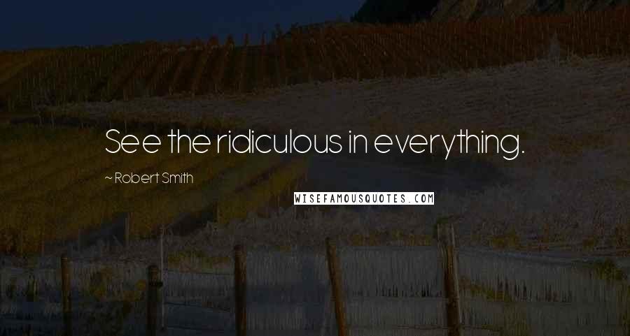 Robert Smith Quotes: See the ridiculous in everything.