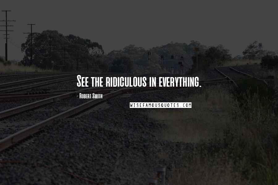 Robert Smith Quotes: See the ridiculous in everything.