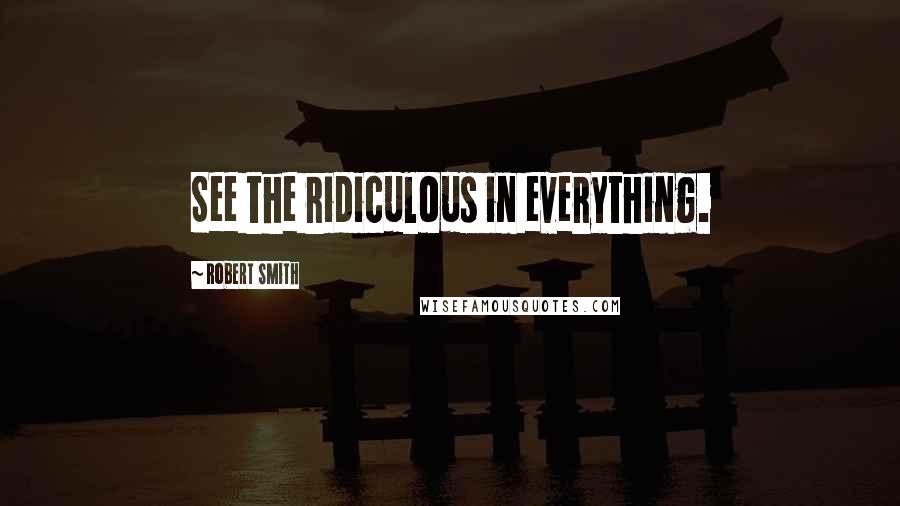 Robert Smith Quotes: See the ridiculous in everything.