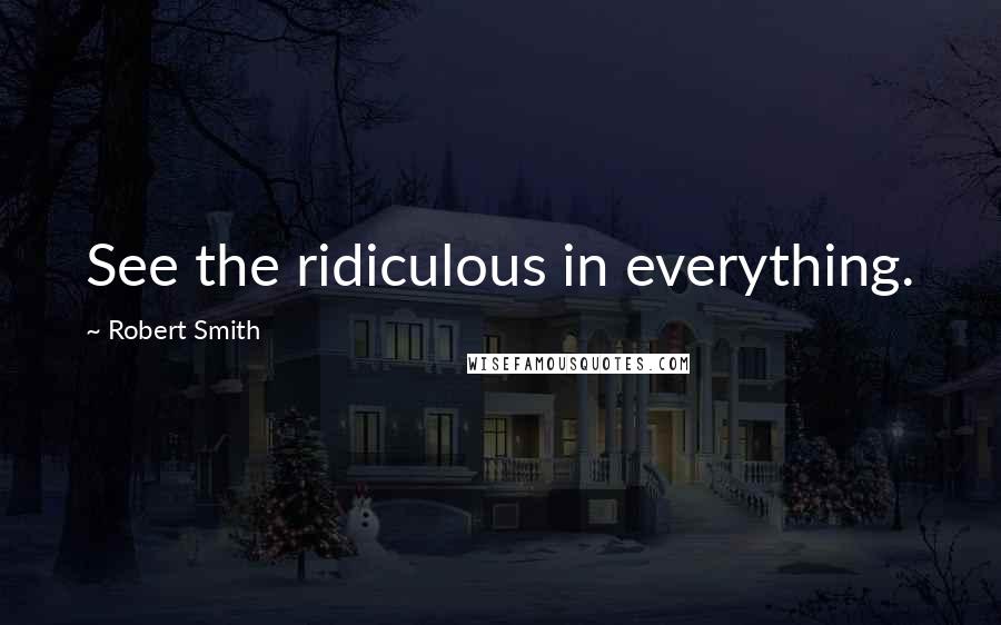 Robert Smith Quotes: See the ridiculous in everything.