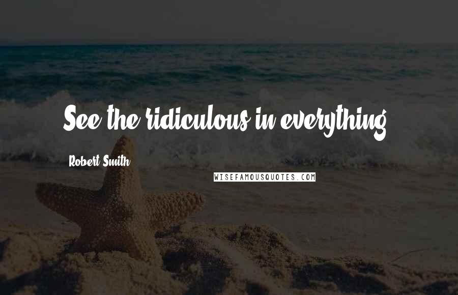 Robert Smith Quotes: See the ridiculous in everything.