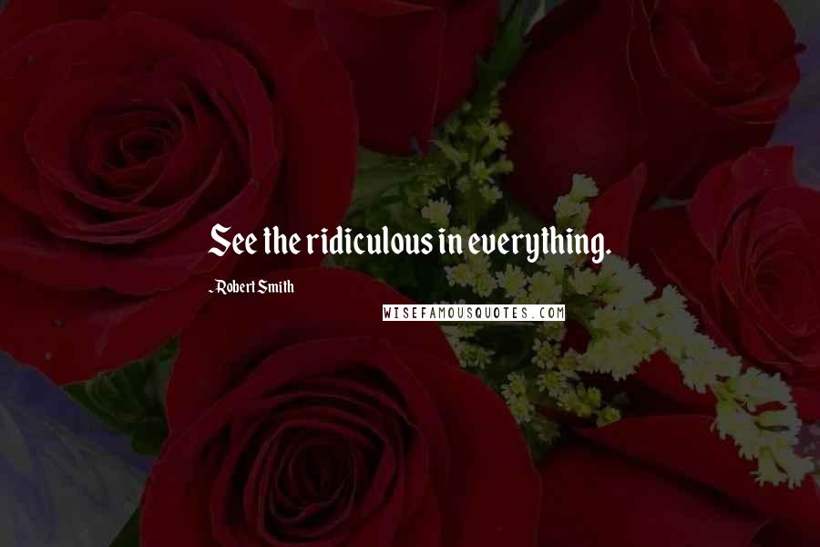 Robert Smith Quotes: See the ridiculous in everything.