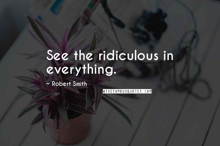 Robert Smith Quotes: See the ridiculous in everything.