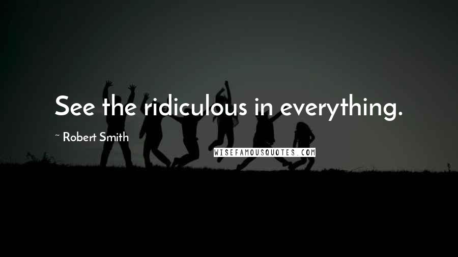Robert Smith Quotes: See the ridiculous in everything.