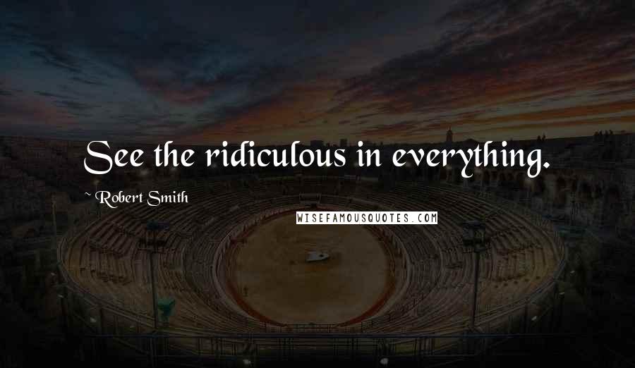 Robert Smith Quotes: See the ridiculous in everything.