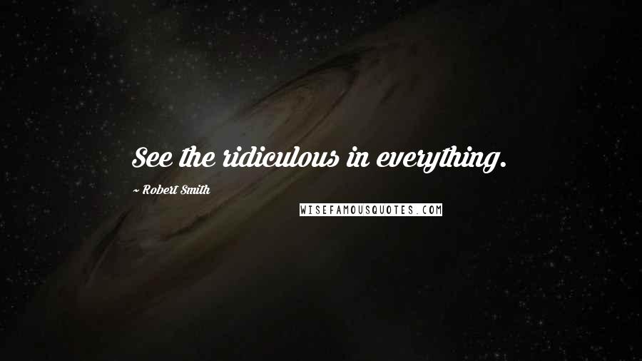 Robert Smith Quotes: See the ridiculous in everything.