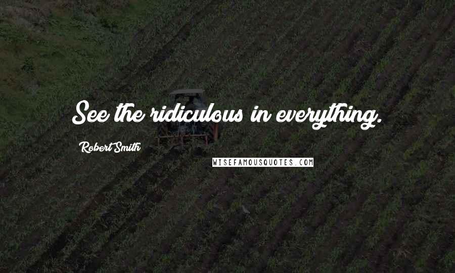 Robert Smith Quotes: See the ridiculous in everything.