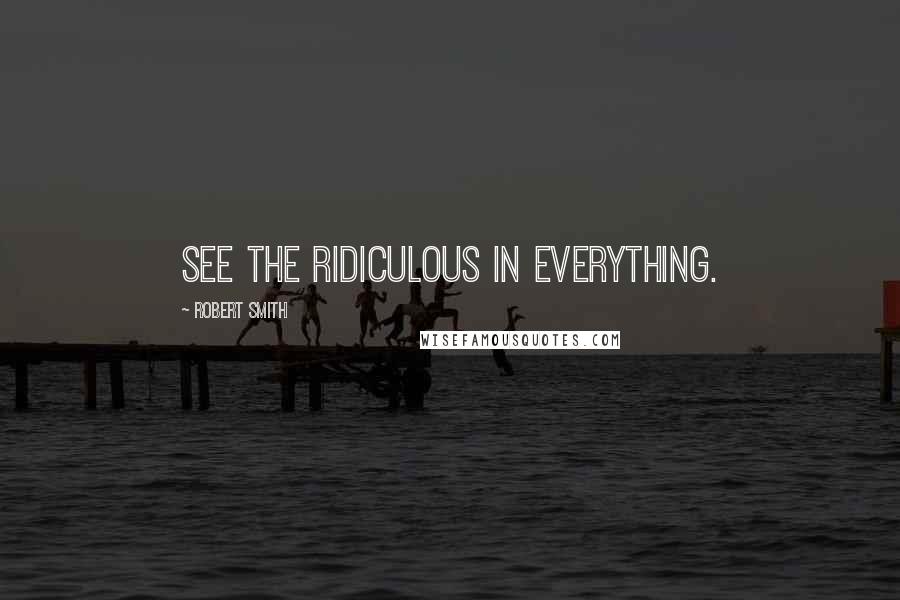 Robert Smith Quotes: See the ridiculous in everything.