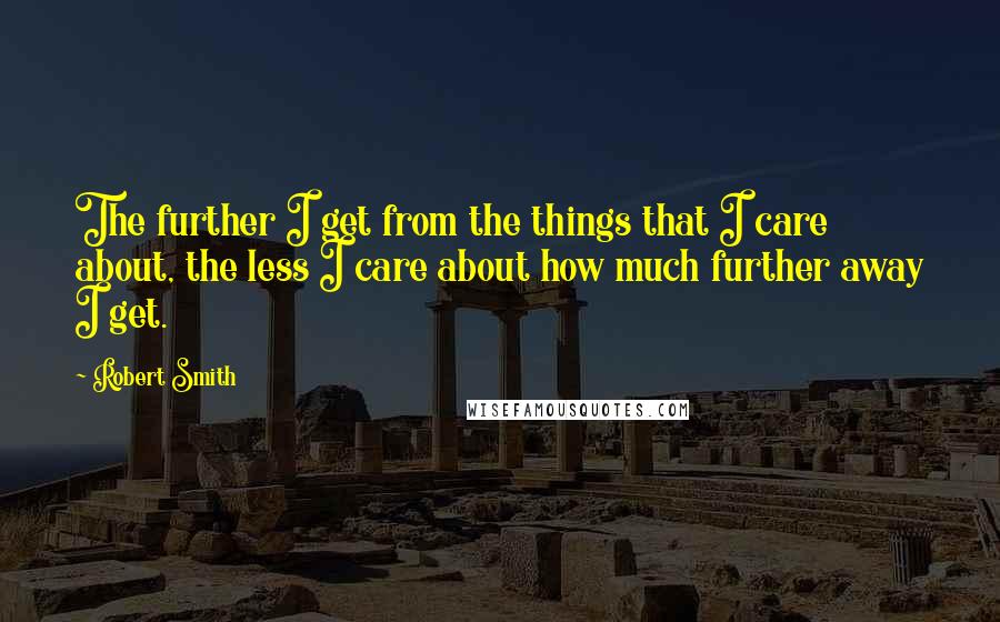 Robert Smith Quotes: The further I get from the things that I care about, the less I care about how much further away I get.