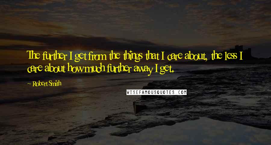 Robert Smith Quotes: The further I get from the things that I care about, the less I care about how much further away I get.