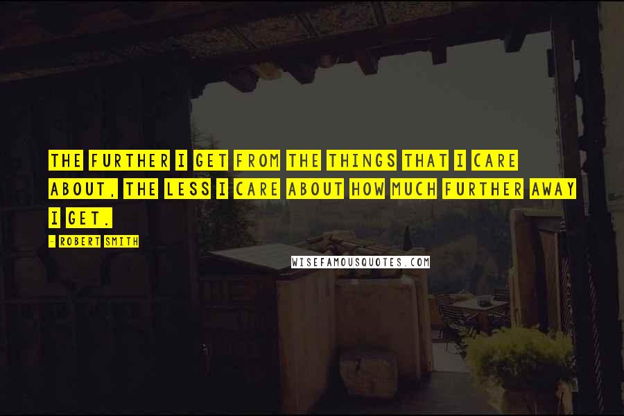 Robert Smith Quotes: The further I get from the things that I care about, the less I care about how much further away I get.