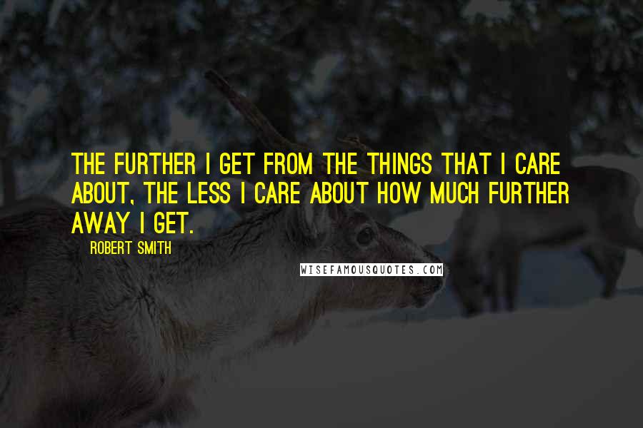 Robert Smith Quotes: The further I get from the things that I care about, the less I care about how much further away I get.